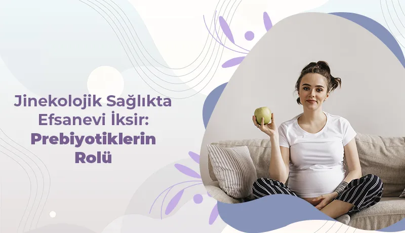 Jinekolojik Sağlıkta Efsanevi İksir: Prebiyotiklerin Rolü